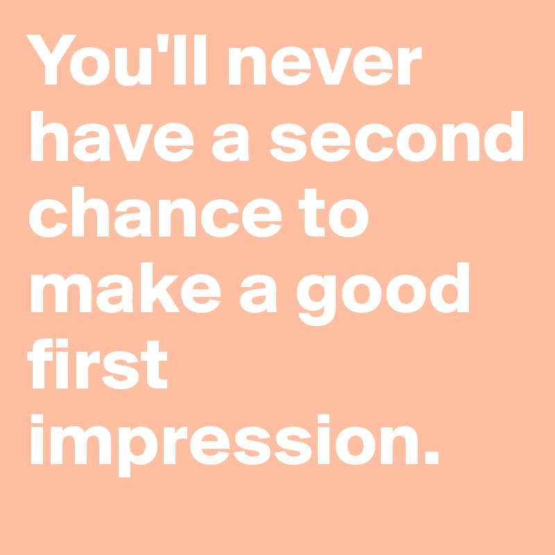 You'll never have a second chance to make a good first impression.
