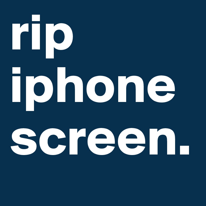 rip iphone screen. 