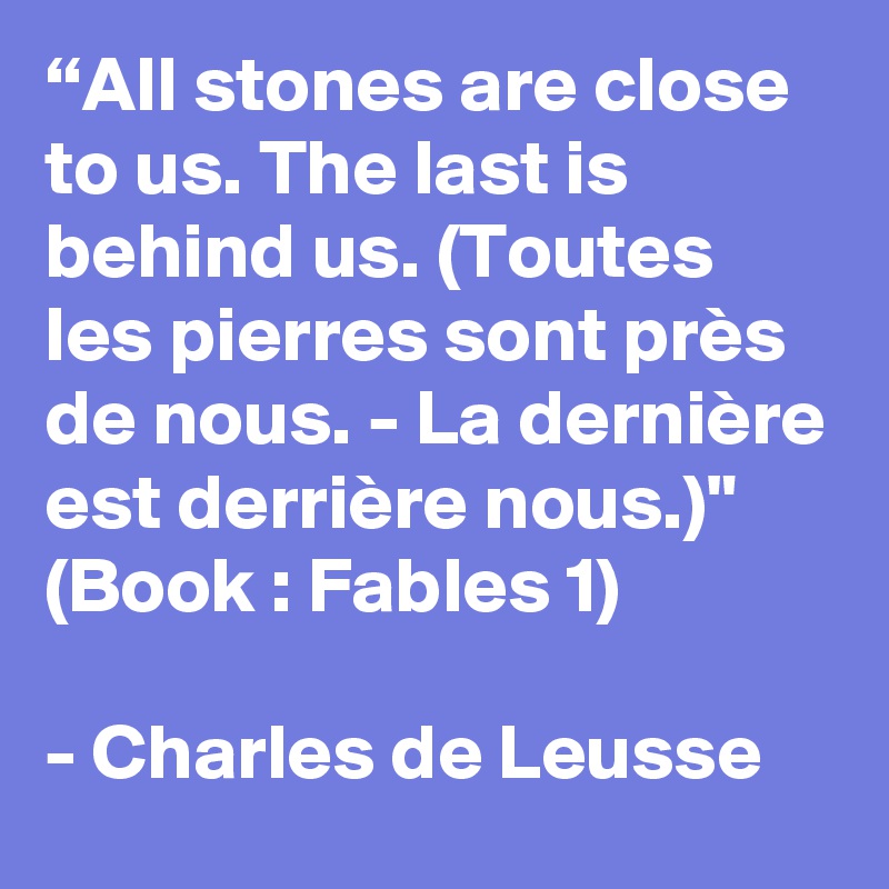 “All stones are close to us. The last is behind us. (Toutes les pierres sont près de nous. - La dernière est derrière nous.)" (Book : Fables 1)

- Charles de Leusse