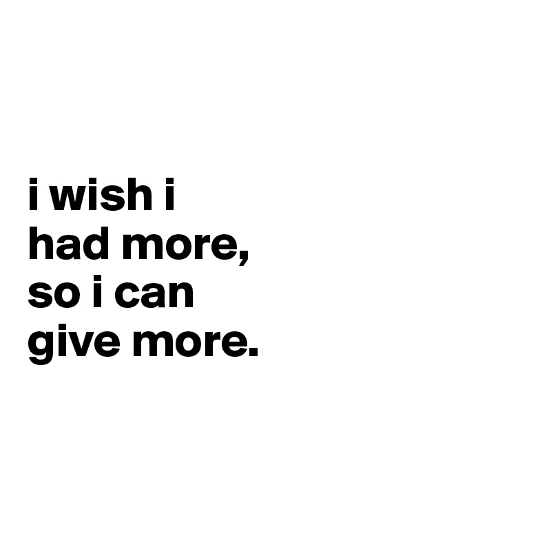 


i wish i
had more,
so i can
give more.


