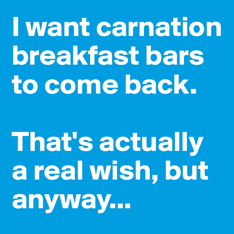 I want carnation breakfast bars to come back. 

That's actually a real wish, but anyway...