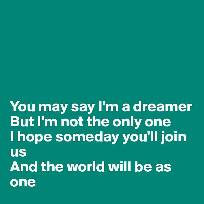 





You may say I'm a dreamer
But I'm not the only one
I hope someday you'll join us
And the world will be as one 