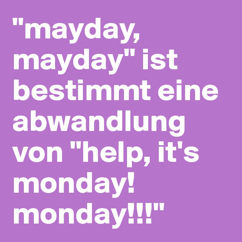 "mayday, mayday" ist bestimmt eine abwandlung von "help, it's monday! monday!!!"