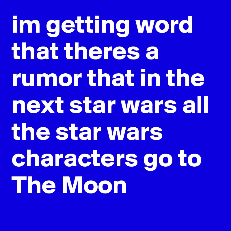 im getting word that theres a rumor that in the next star wars all the star wars characters go to The Moon