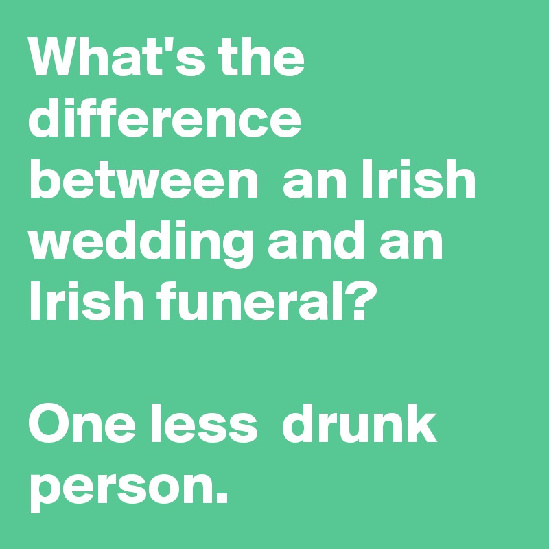 What's the difference between  an Irish wedding and an Irish funeral?

One less  drunk person.