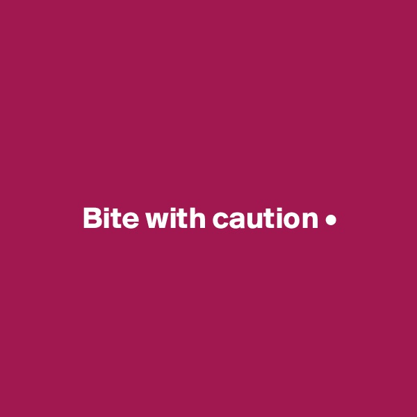 





          Bite with caution •




