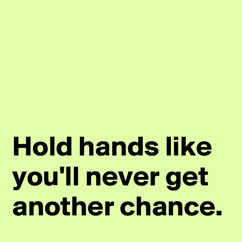 



Hold hands like
you'll never get 
another chance.