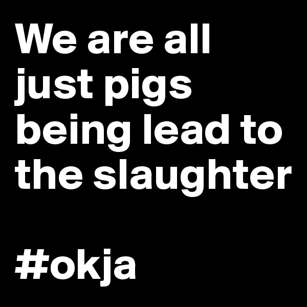 We are all just pigs being lead to the slaughter

#okja