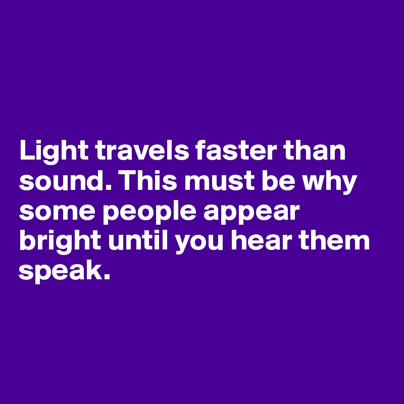 



Light travels faster than sound. This must be why some people appear bright until you hear them speak.


