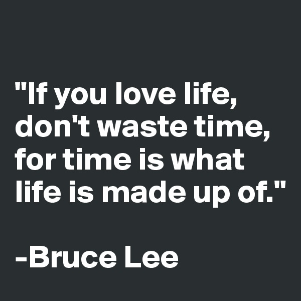

"If you love life, don't waste time, for time is what life is made up of."

-Bruce Lee