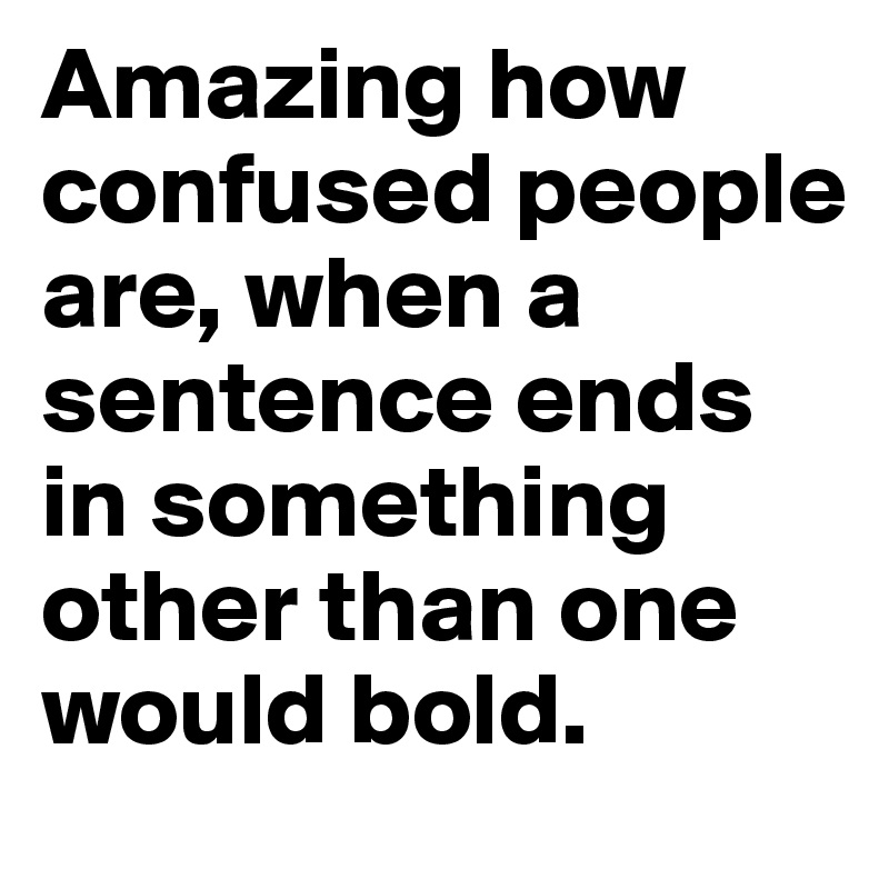 Amazing how confused people are, when a sentence ends in something other than one would bold. 