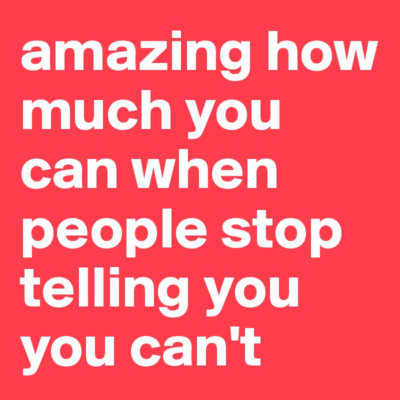 amazing how much you can when people stop telling you you can't