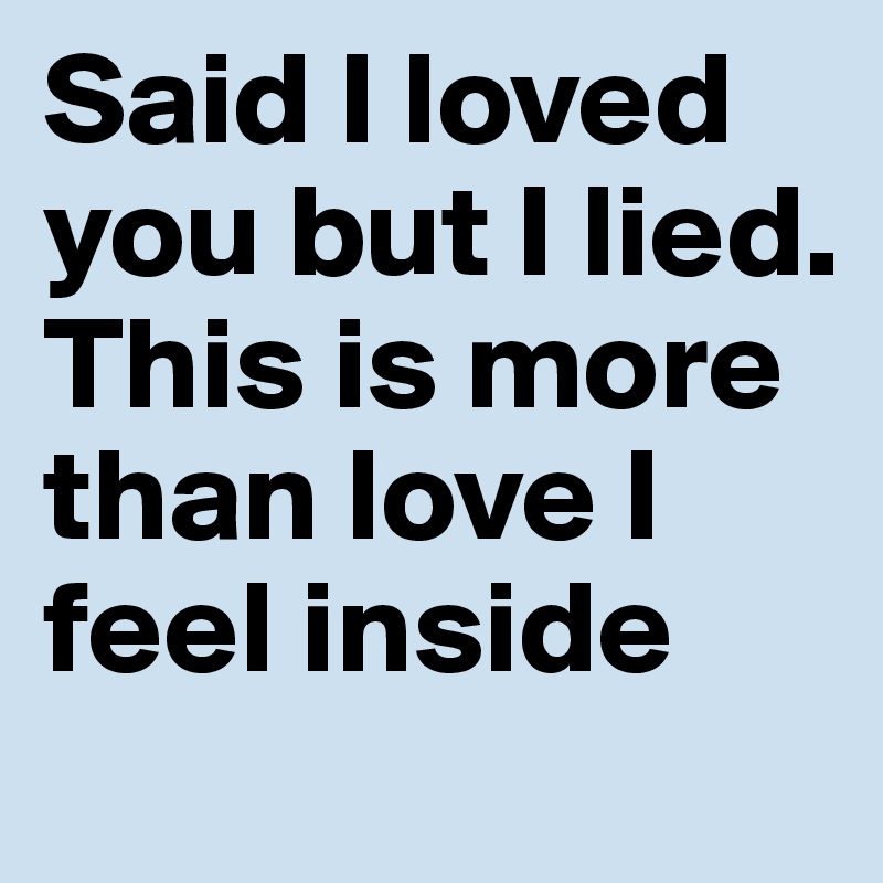 Said I loved you but I lied.
This is more than love I feel inside