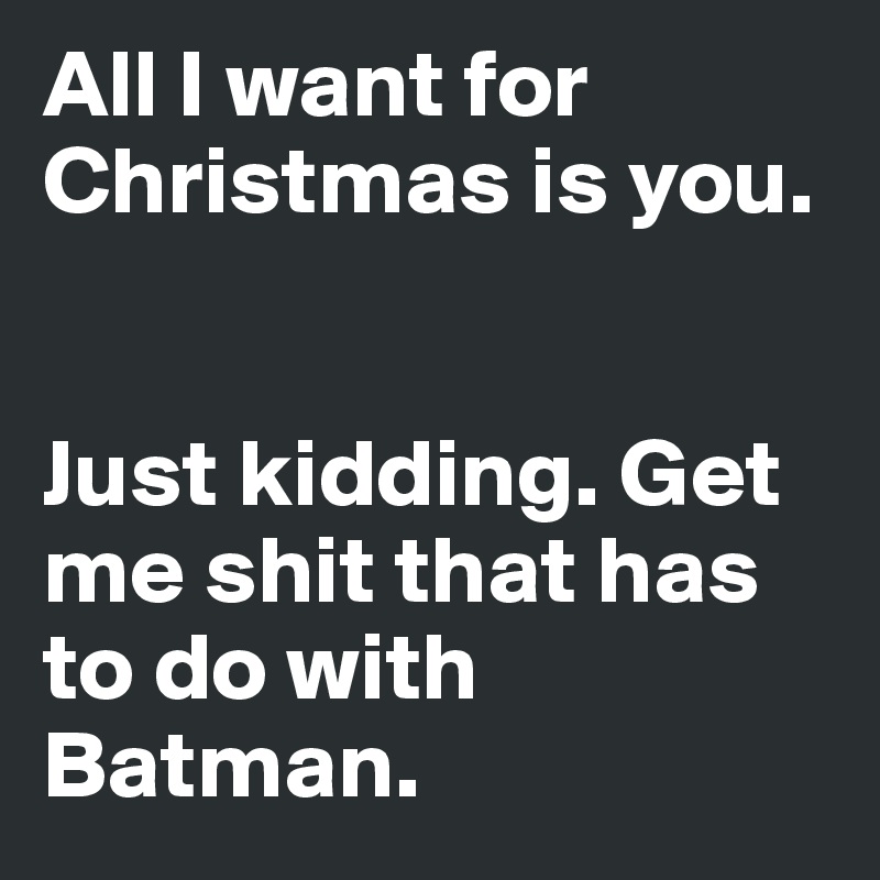 All I want for Christmas is you.


Just kidding. Get me shit that has to do with Batman. 