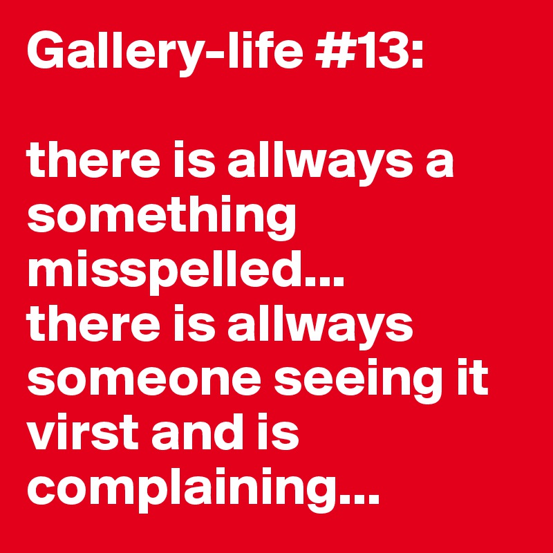 Gallery-life #13: 

there is allways a something misspelled...
there is allways someone seeing it virst and is complaining...