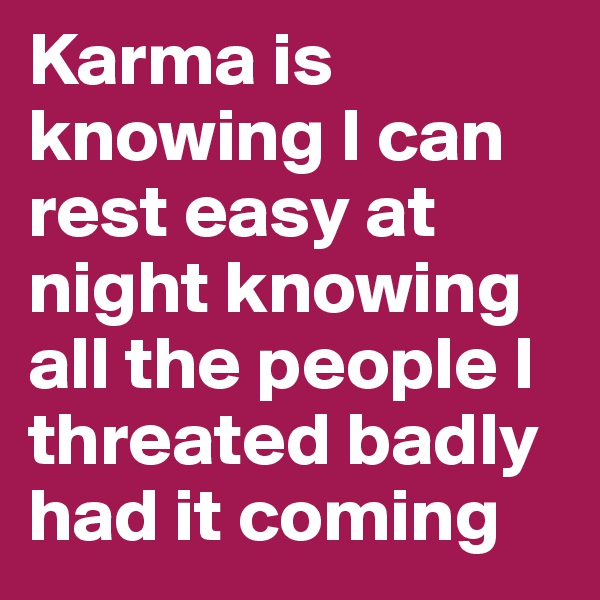 Karma is knowing I can rest easy at night knowing all the people I threated badly had it coming