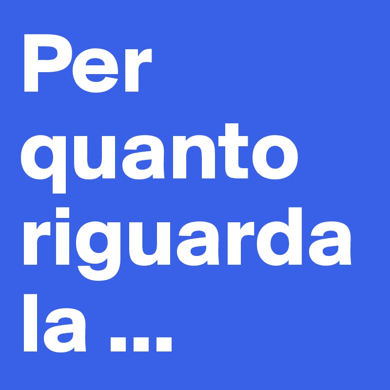Per quanto riguarda la ...