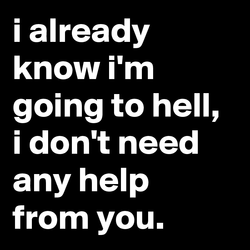 i already know i'm going to hell, i don't need any help from you.