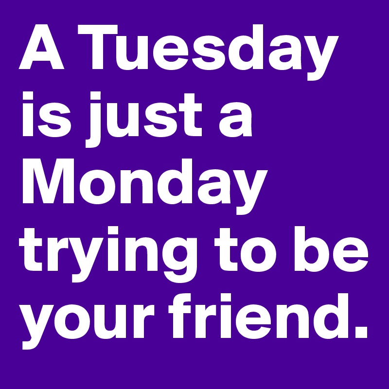 A Tuesday is just a Monday trying to be your friend.