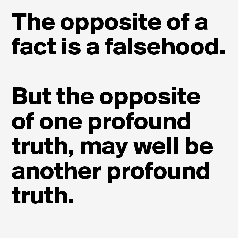 The opposite of a fact is a falsehood. 

But the opposite of one profound truth, may well be another profound truth. 