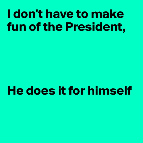 I don't have to make fun of the President,




He does it for himself


