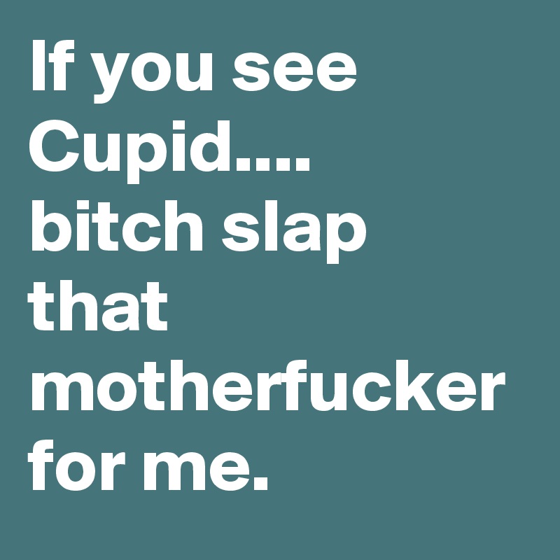 If you see Cupid....  bitch slap that motherfucker for me.