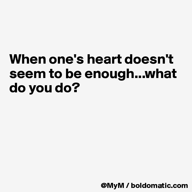 


When one's heart doesn't seem to be enough...what do you do?





