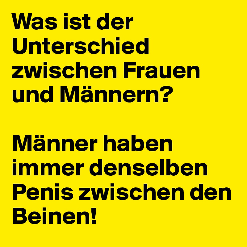 Was ist der Unterschied zwischen Frauen und Männern?

Männer haben immer denselben Penis zwischen den Beinen! 