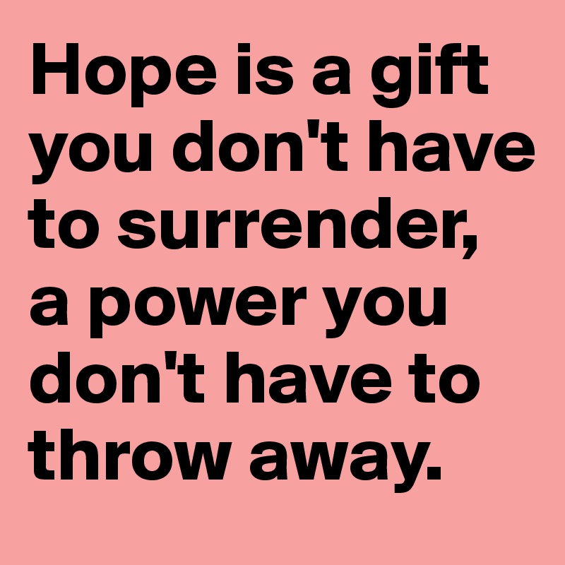 Hope is a gift you don't have to surrender, a power you don't have to throw away.