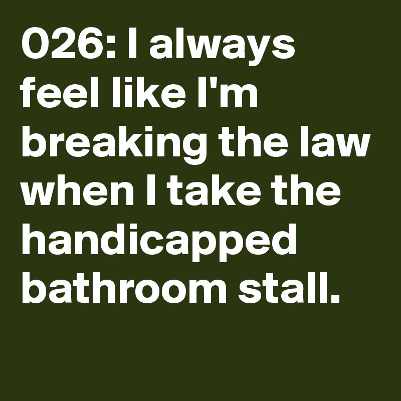 026: I always feel like I'm breaking the law when I take the handicapped bathroom stall.
