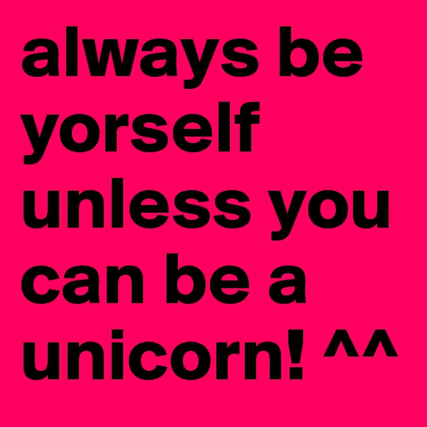 always be yorself unless you can be a unicorn! ^^