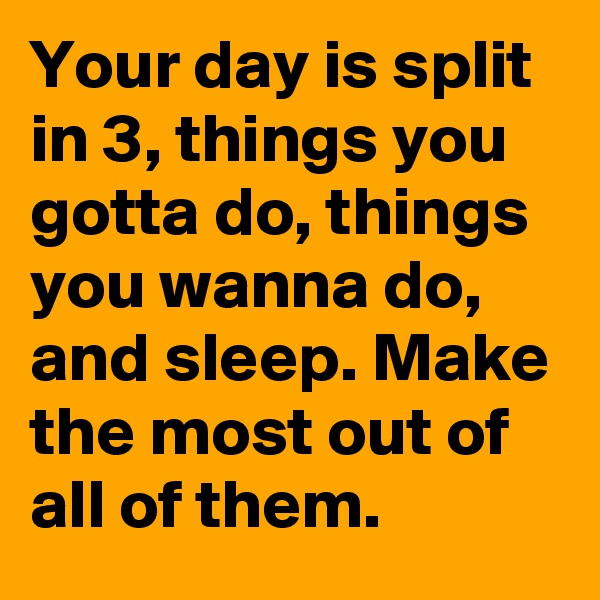 Your day is split in 3, things you gotta do, things you wanna do, and sleep. Make the most out of all of them.