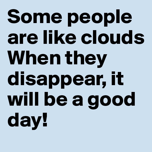 Some people are like clouds
When they disappear, it will be a good day! 