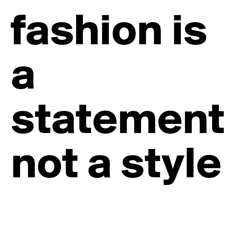 fashion is a statement not a style