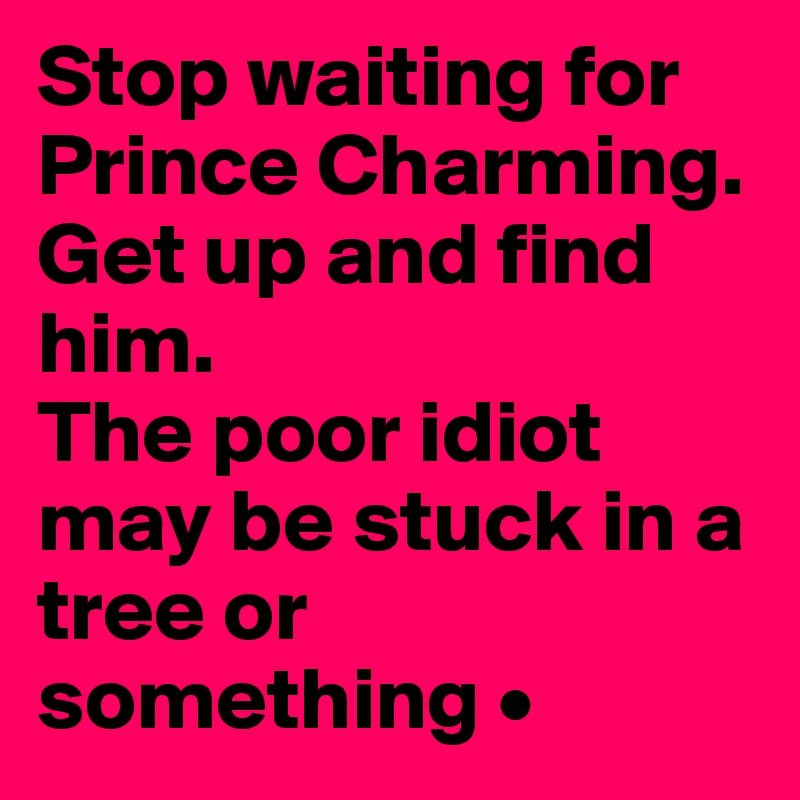 Stop waiting for Prince Charming.
Get up and find him.
The poor idiot may be stuck in a tree or something •
