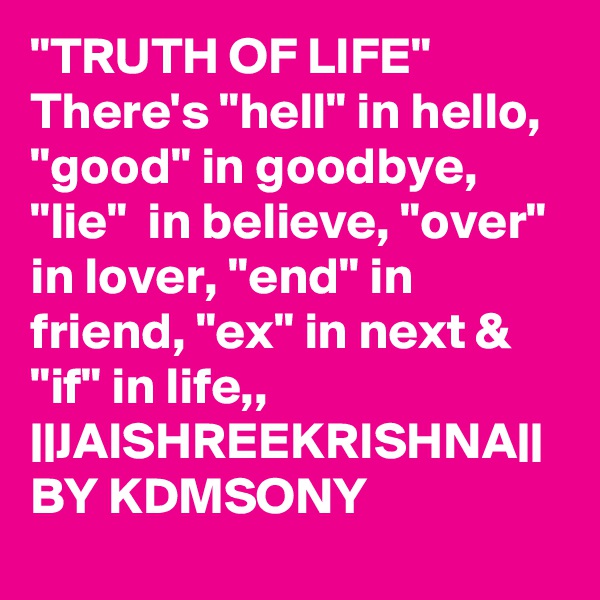 "TRUTH OF LIFE" There's "hell" in hello,  "good" in goodbye, "lie"  in believe, "over" in lover, "end" in friend, "ex" in next & "if" in life,, ||JAISHREEKRISHNA|| BY KDMSONY