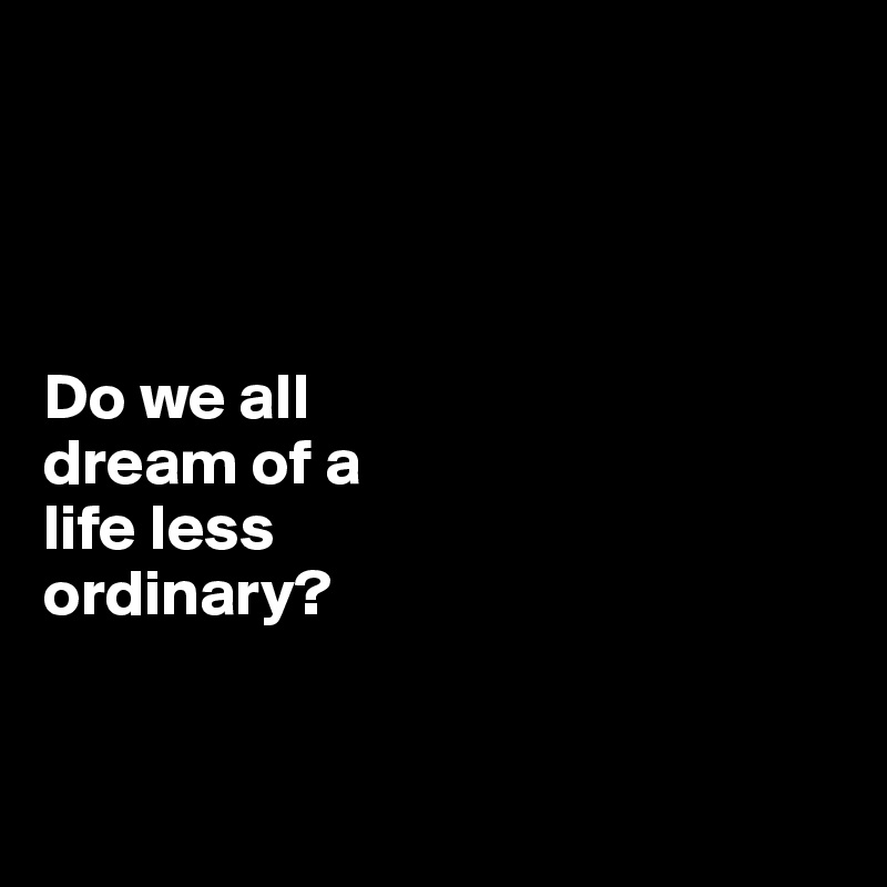 




Do we all 
dream of a 
life less 
ordinary?


