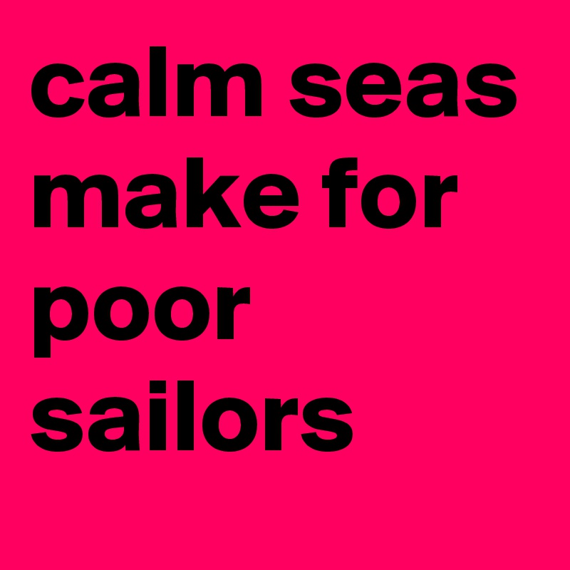 calm seas make for poor sailors