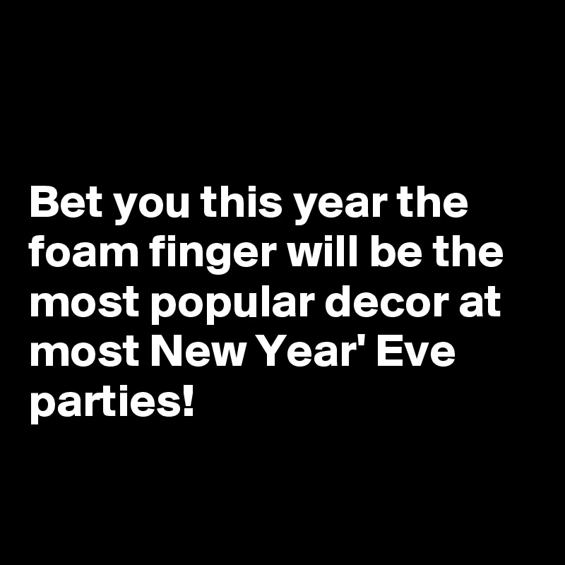 


Bet you this year the foam finger will be the most popular decor at most New Year' Eve parties!

