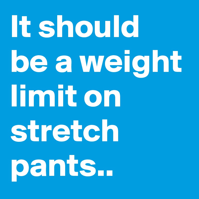 It should be a weight limit on stretch pants..