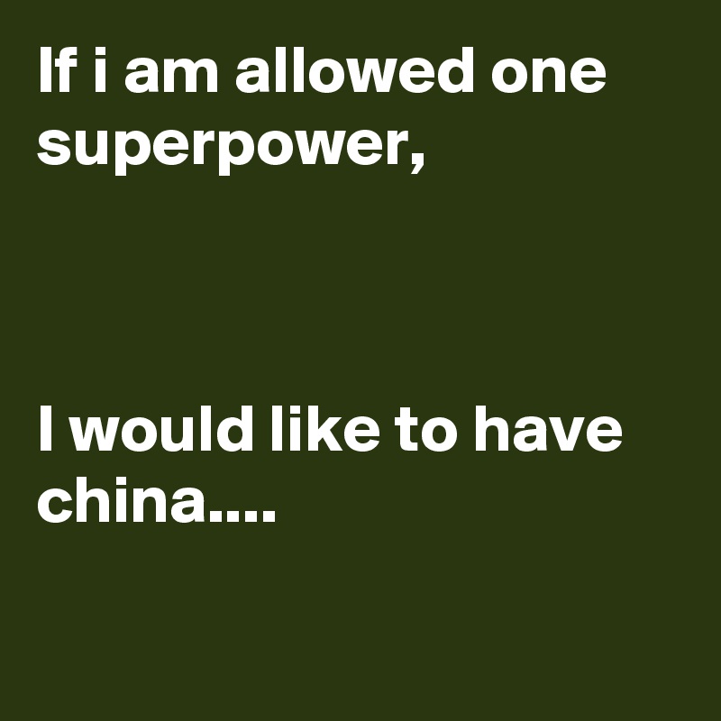 If i am allowed one superpower,



I would like to have china....

