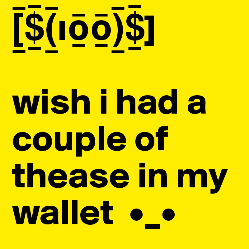 [_¯$_¯(_¯??_¯?_¯)_¯$_¯]
                     wish i had a couple of thease in my wallet  •_• 
