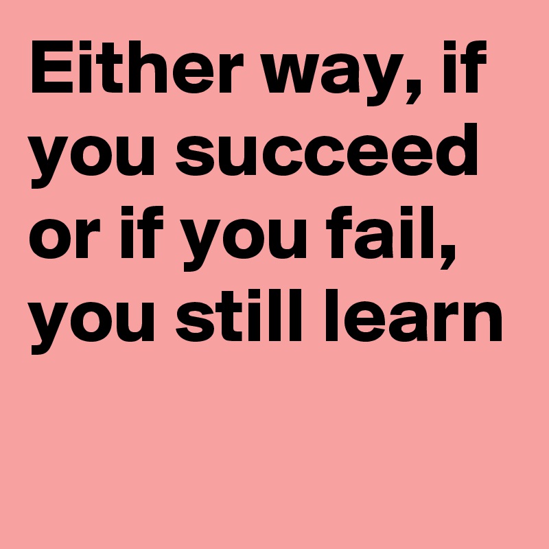 Either way, if you succeed or if you fail, you still learn
