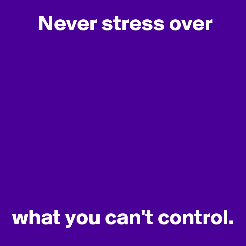       Never stress over








what you can't control.