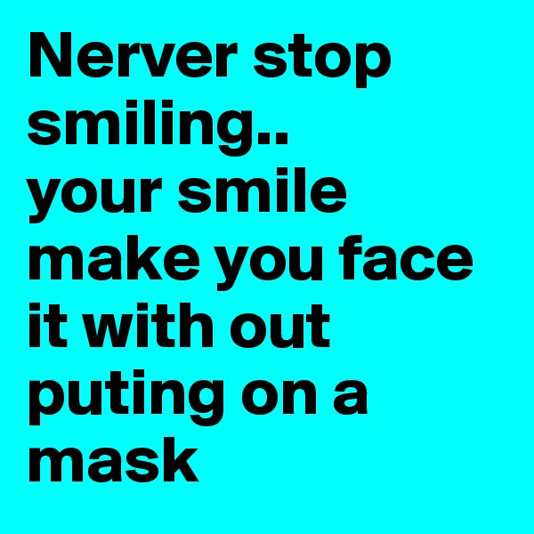 Nerver stop smiling..
your smile  make you face it with out puting on a mask