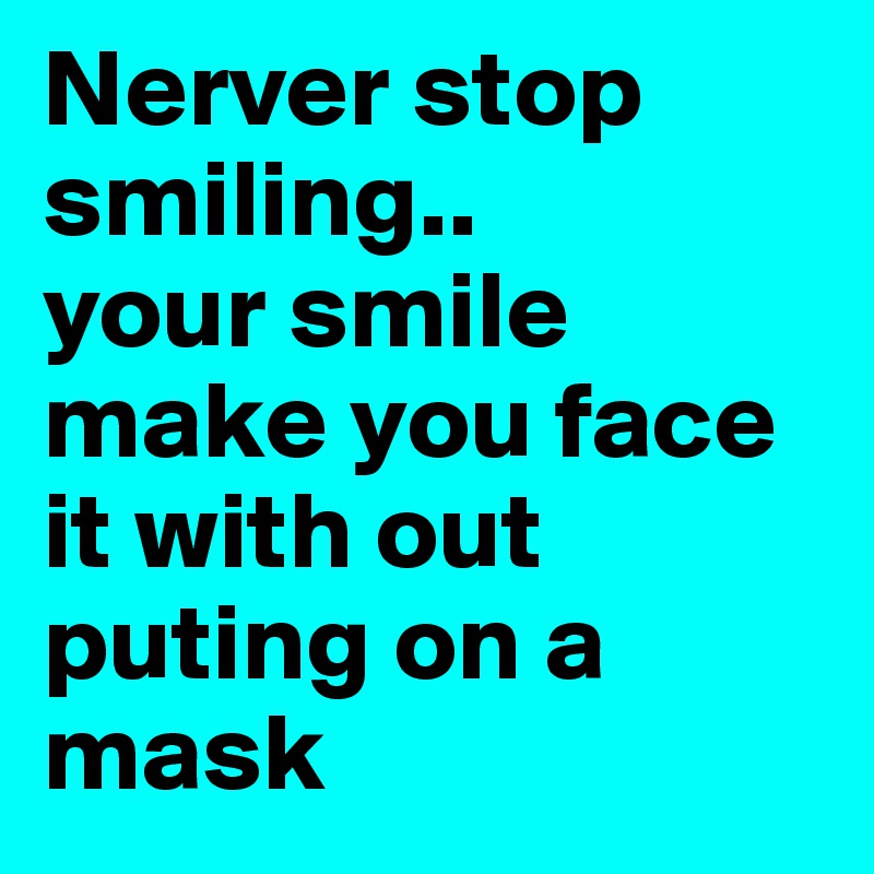 Nerver stop smiling..
your smile  make you face it with out puting on a mask