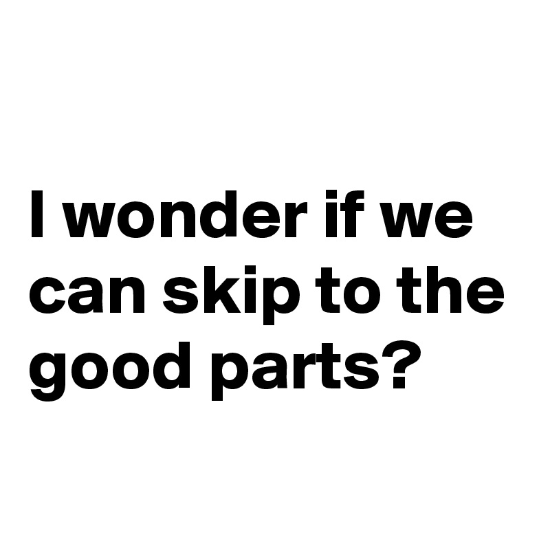 

I wonder if we can skip to the good parts?
