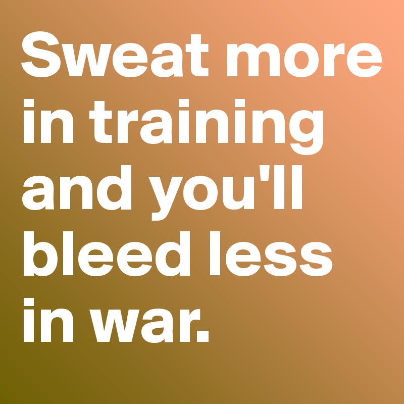 Sweat more in training and you'll bleed less in war.