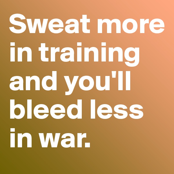 Sweat more in training and you'll bleed less in war.