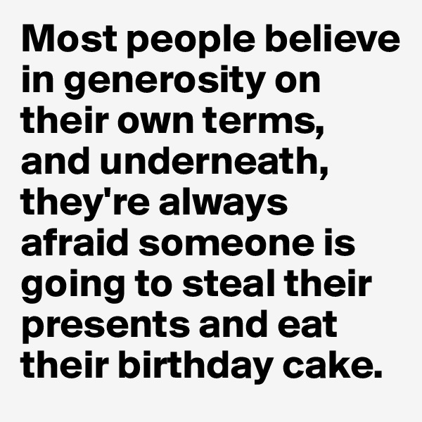 Most people believe in generosity on their own terms, and underneath, they're always afraid someone is going to steal their presents and eat their birthday cake. 